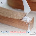  چگونه چسب چوب خشک شده را پاک کنیم؟ + مراحل پاک کردن چسب چوب